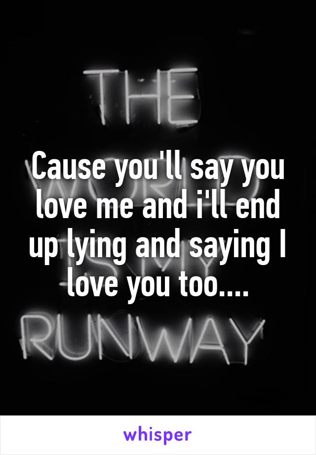 Cause you'll say you love me and i'll end up lying and saying I love you too....