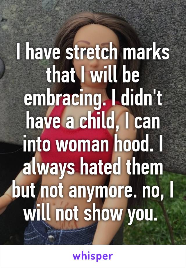 I have stretch marks that I will be embracing. I didn't have a child, I can into woman hood. I always hated them but not anymore. no, I will not show you. 