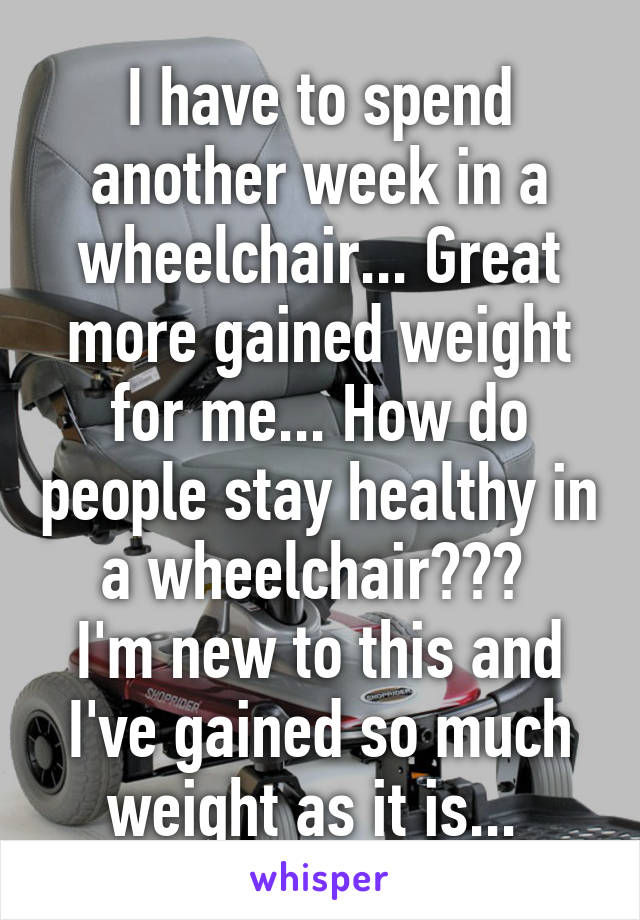 I have to spend another week in a wheelchair... Great more gained weight for me... How do people stay healthy in a wheelchair??? 
I'm new to this and I've gained so much weight as it is... 