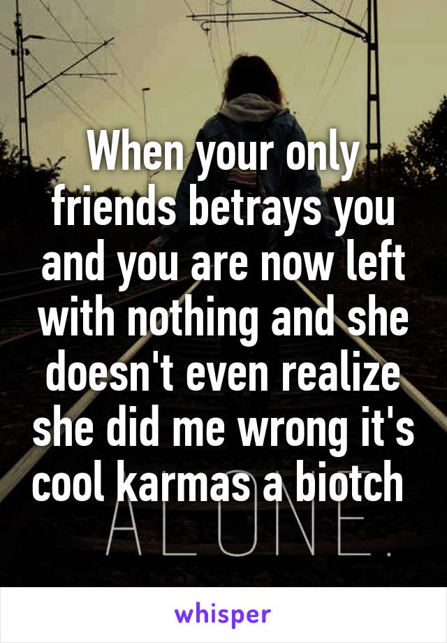 When your only friends betrays you and you are now left with nothing and she doesn't even realize she did me wrong it's cool karmas a biotch 