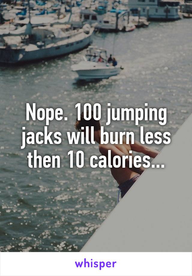 Nope. 100 jumping jacks will burn less then 10 calories...