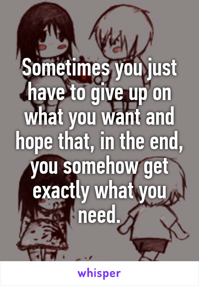 Sometimes you just have to give up on what you want and hope that, in the end, you somehow get exactly what you need.