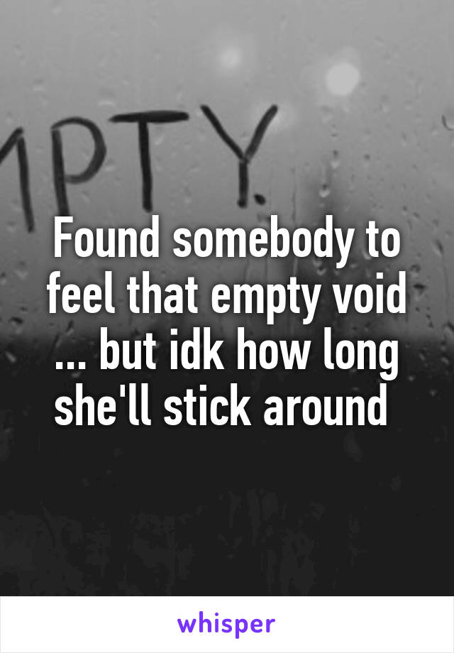 Found somebody to feel that empty void ... but idk how long she'll stick around 