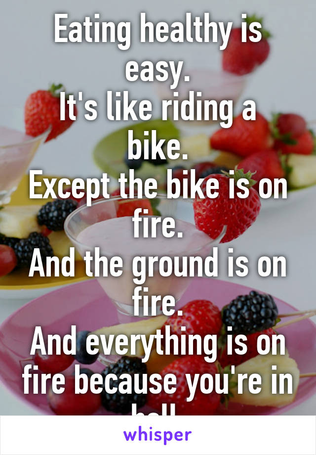 Eating healthy is easy.
It's like riding a bike.
Except the bike is on fire.
And the ground is on fire.
And everything is on fire because you're in hell.