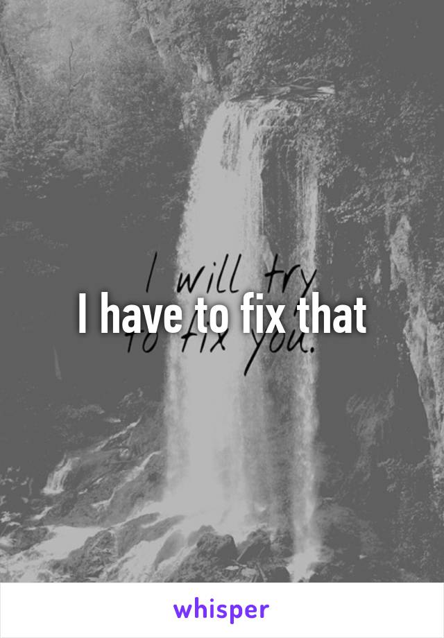 I have to fix that