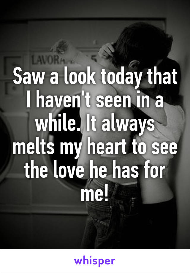 Saw a look today that I haven't seen in a while. It always melts my heart to see the love he has for me!