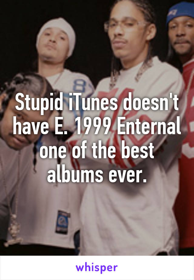 Stupid iTunes doesn't have E. 1999 Enternal one of the best albums ever.