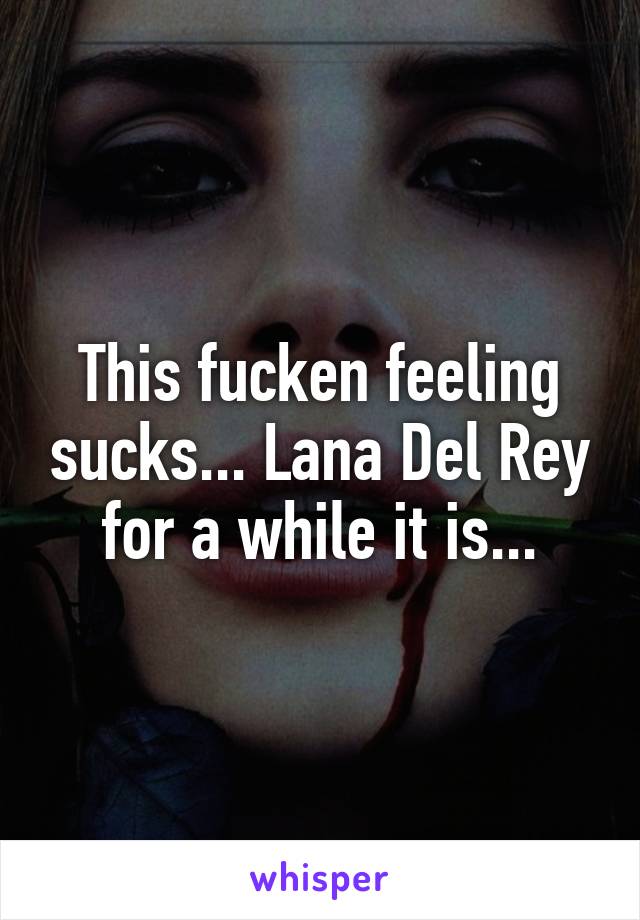 This fucken feeling sucks... Lana Del Rey for a while it is...