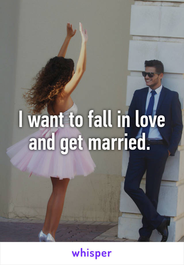 I want to fall in love and get married. 