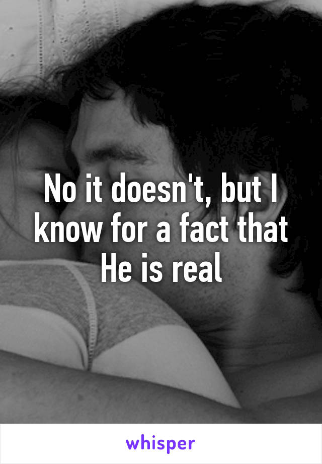 No it doesn't, but I know for a fact that He is real