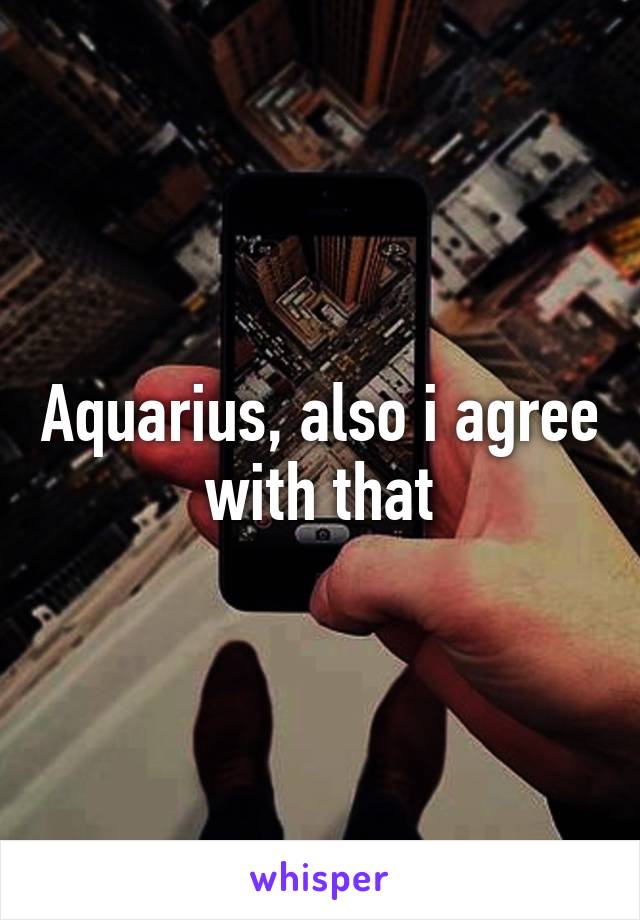 Aquarius, also i agree with that