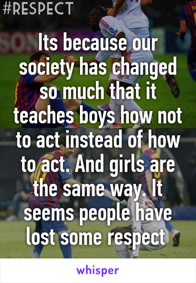 Its because our society has changed so much that it teaches boys how not to act instead of how to act. And girls are the same way. It seems people have lost some respect 