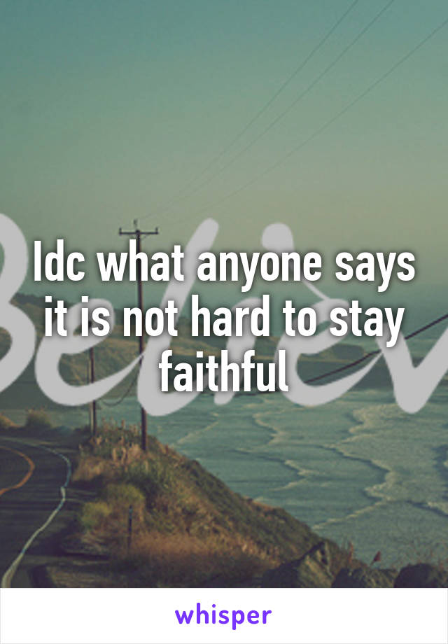 Idc what anyone says it is not hard to stay faithful