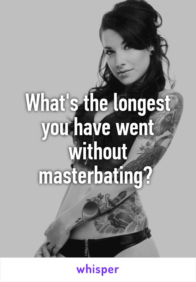 What's the longest you have went without masterbating? 