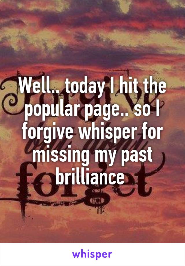 Well.. today I hit the popular page.. so I forgive whisper for missing my past brilliance 