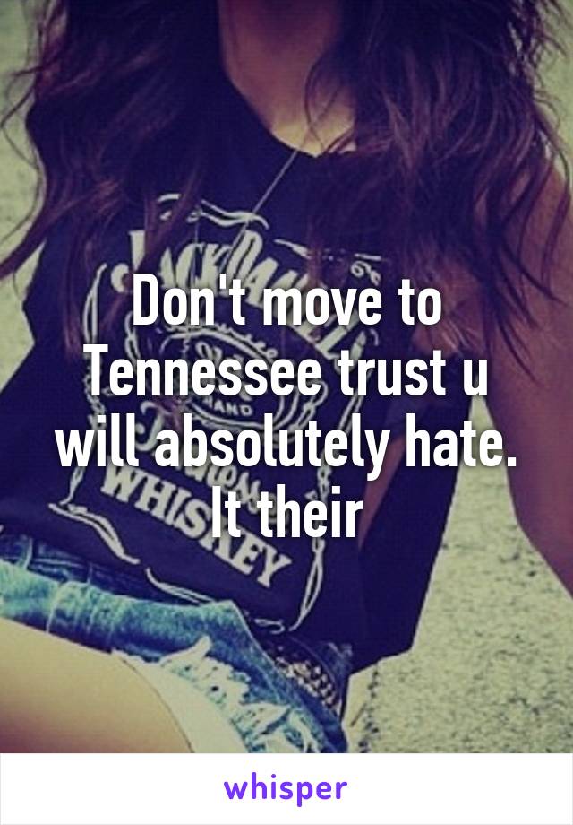 Don't move to Tennessee trust u will absolutely hate. It their