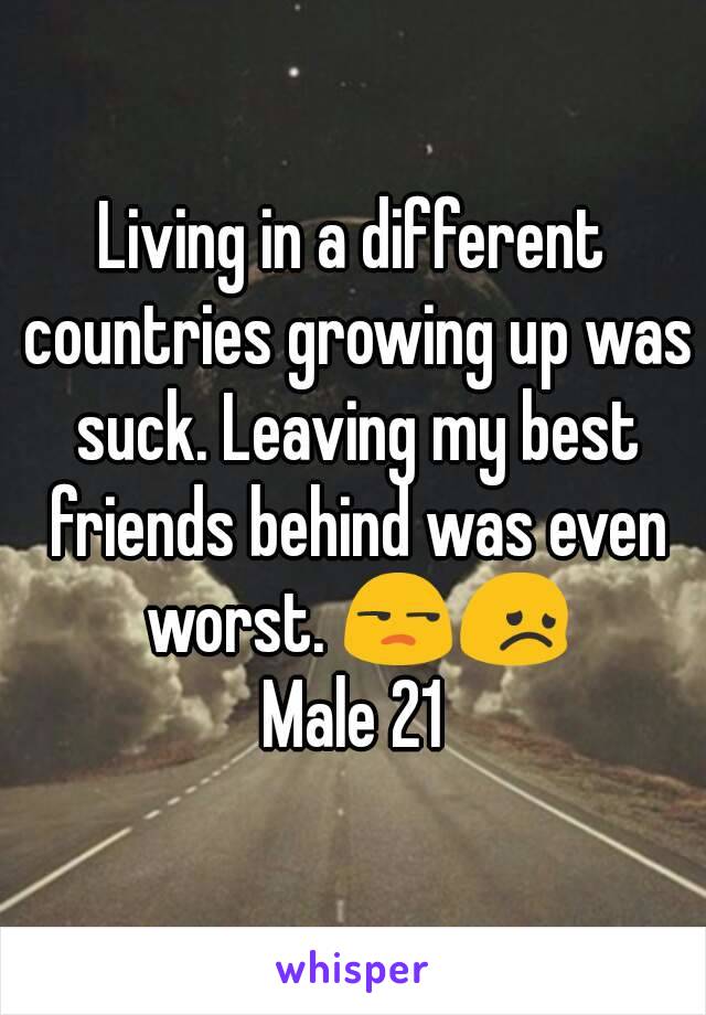 Living in a different countries growing up was suck. Leaving my best friends behind was even worst. 😒😞
Male 21
