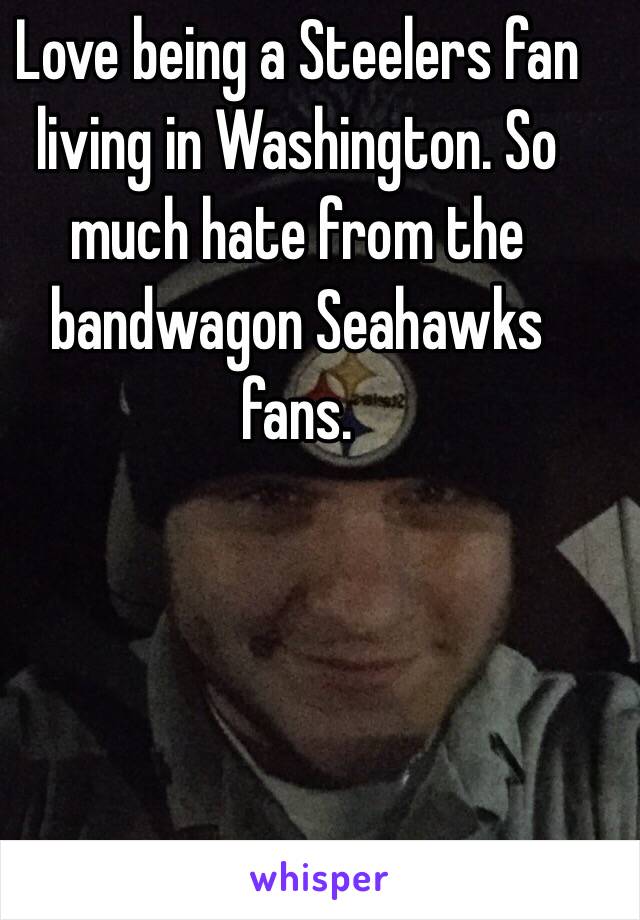 Love being a Steelers fan living in Washington. So much hate from the bandwagon Seahawks fans. 