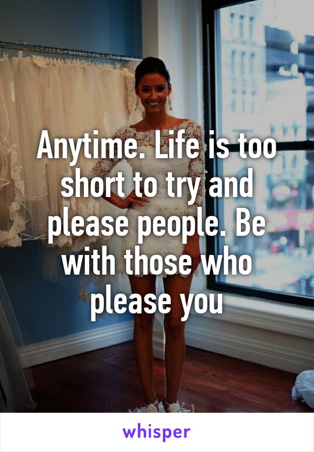 Anytime. Life is too short to try and please people. Be with those who please you