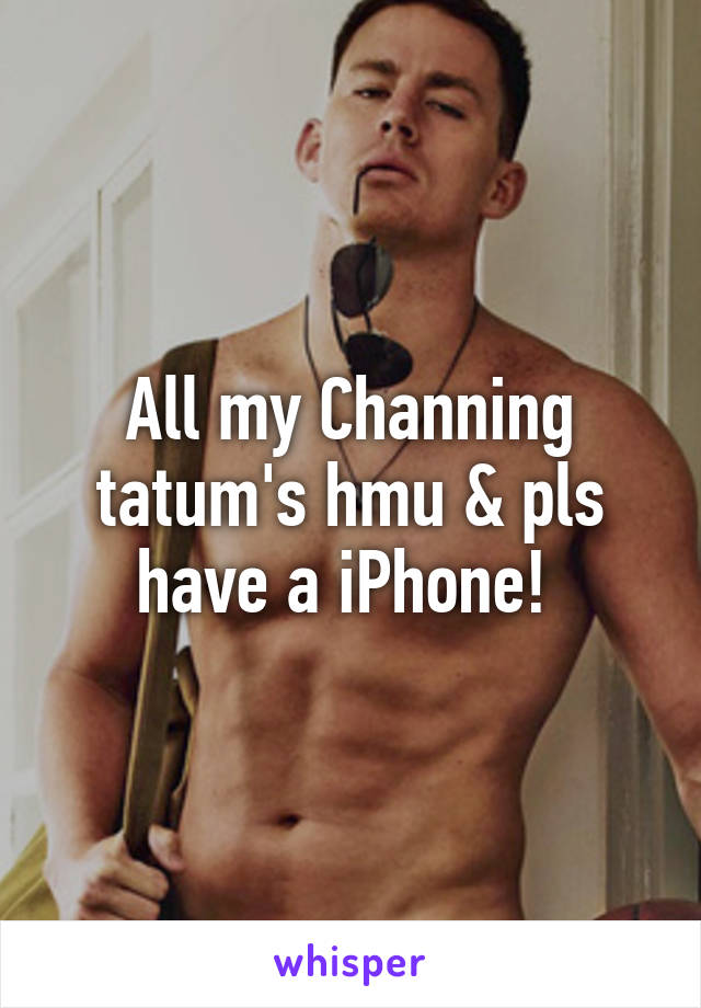 All my Channing tatum's hmu & pls have a iPhone! 