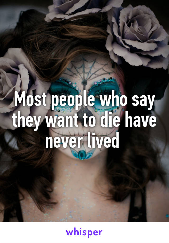 Most people who say they want to die have never lived 