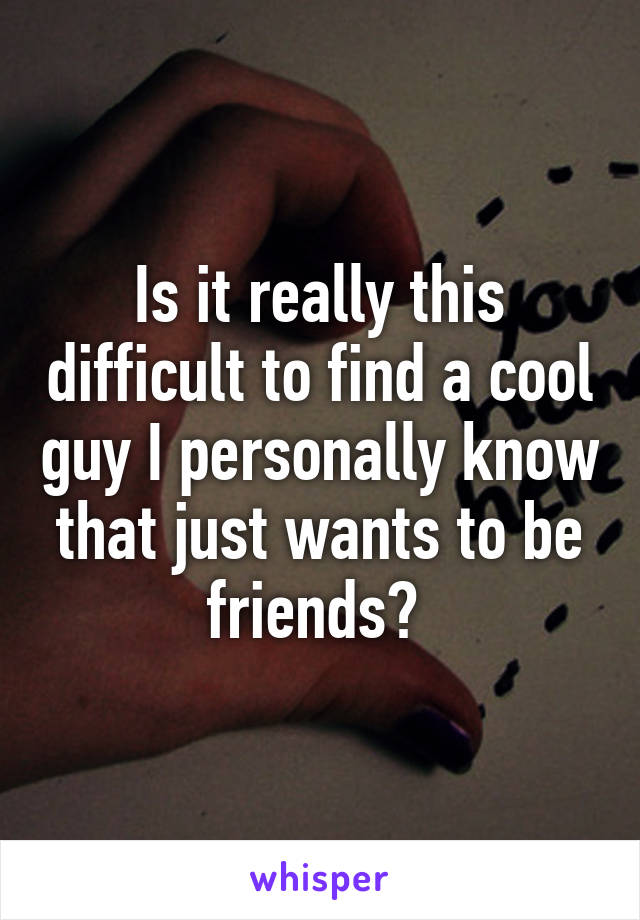 Is it really this difficult to find a cool guy I personally know that just wants to be friends? 