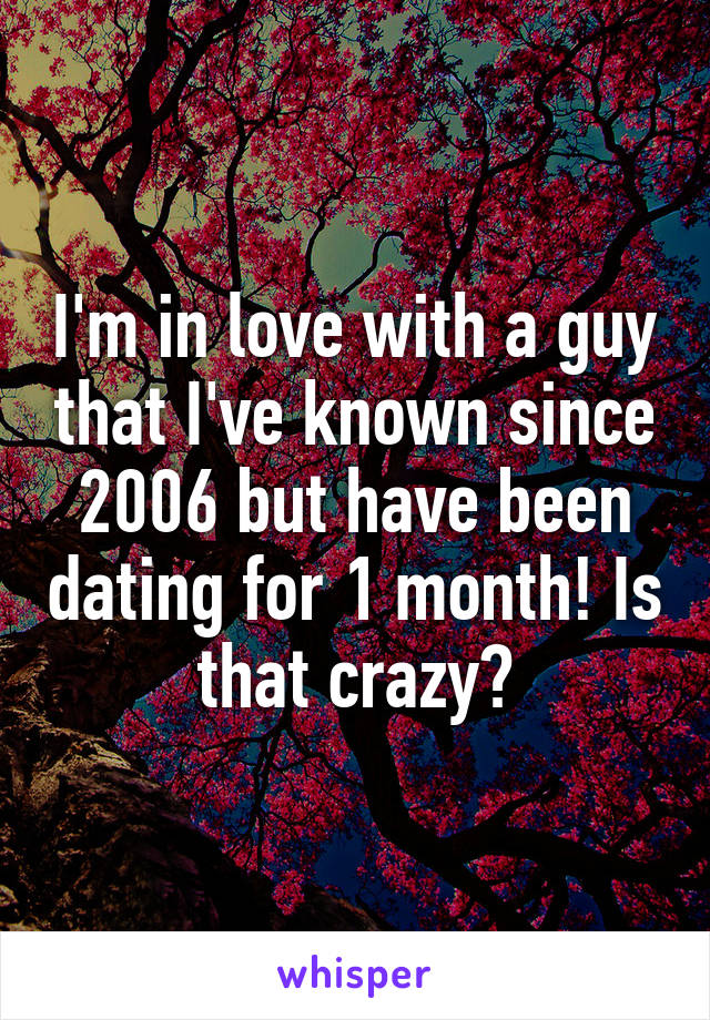 I'm in love with a guy that I've known since 2006 but have been dating for 1 month! Is that crazy?