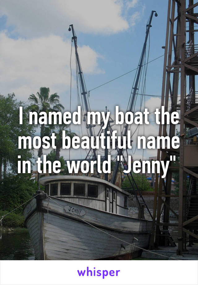 I named my boat the most beautiful name in the world "Jenny" 