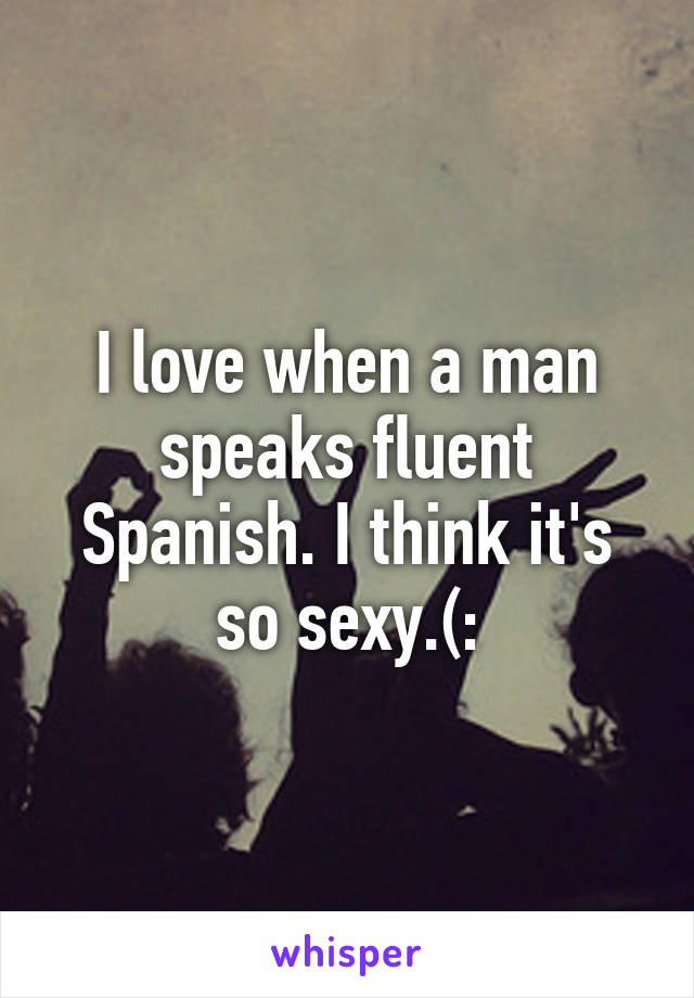 I love when a man speaks fluent Spanish. I think it's so sexy.(: