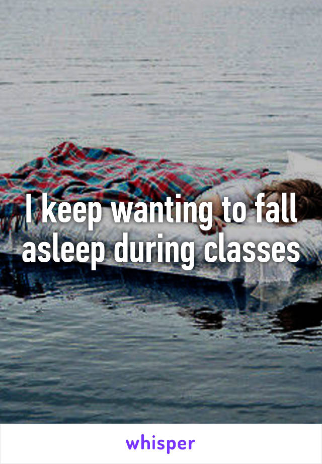 I keep wanting to fall asleep during classes