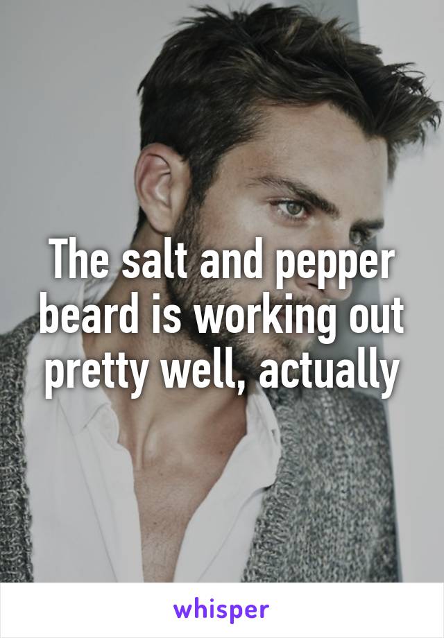 The salt and pepper beard is working out pretty well, actually