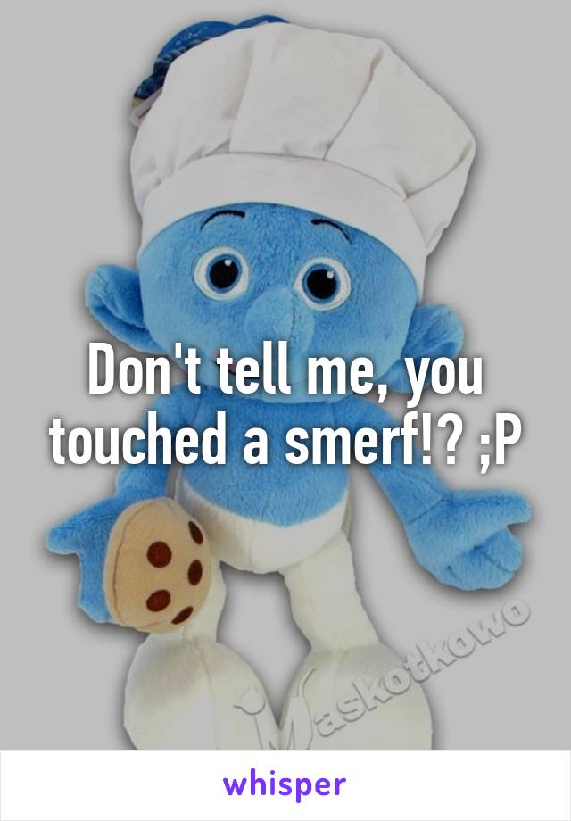 Don't tell me, you touched a smerf!? ;P