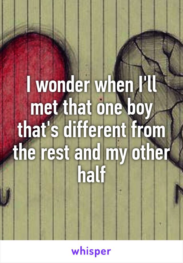 I wonder when I'll met that one boy that's different from the rest and my other half