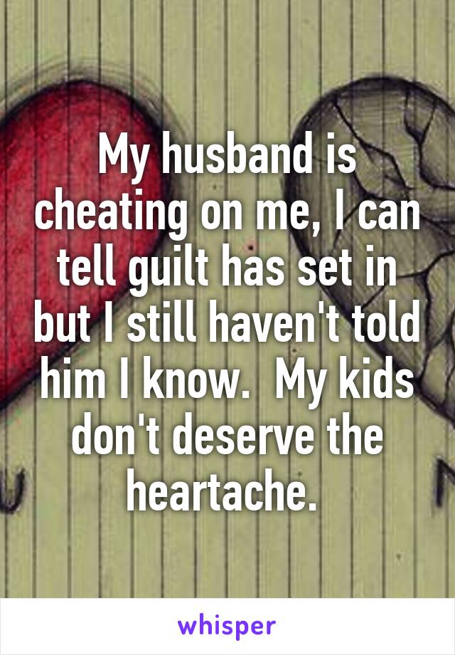 My husband is cheating on me, I can tell guilt has set in but I still haven't told him I know.  My kids don't deserve the heartache. 