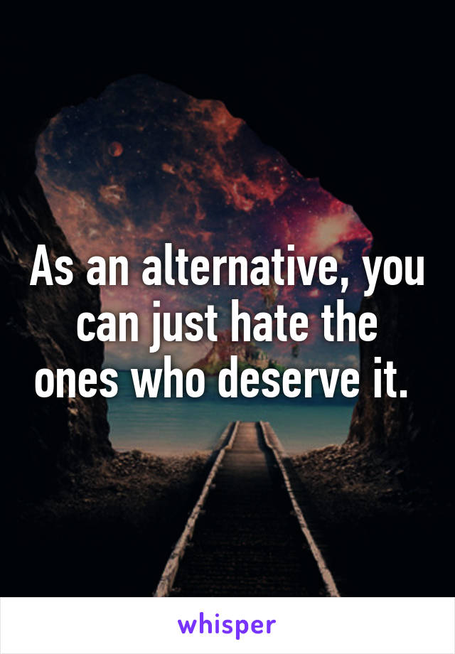 As an alternative, you can just hate the ones who deserve it. 