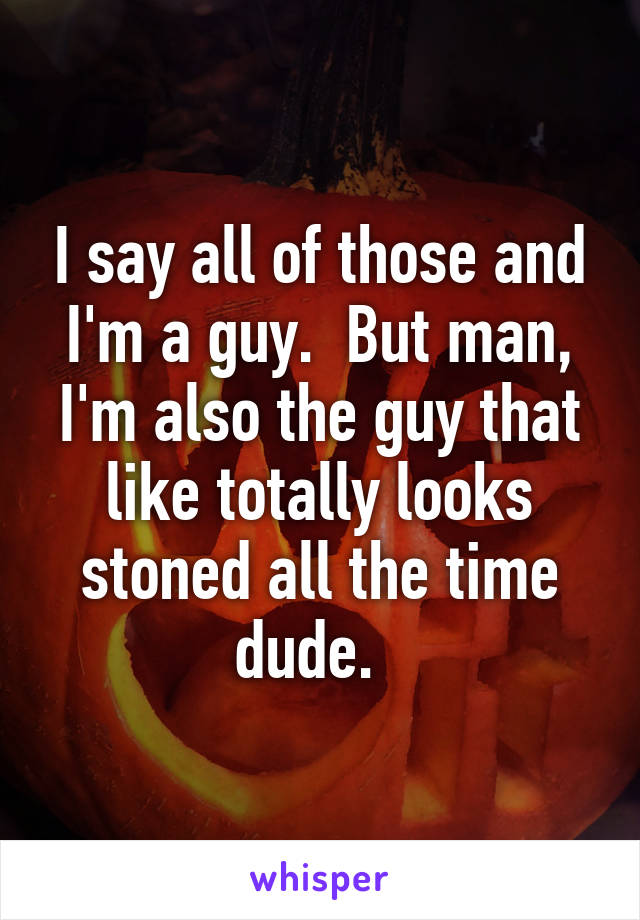 I say all of those and I'm a guy.  But man, I'm also the guy that like totally looks stoned all the time dude.  