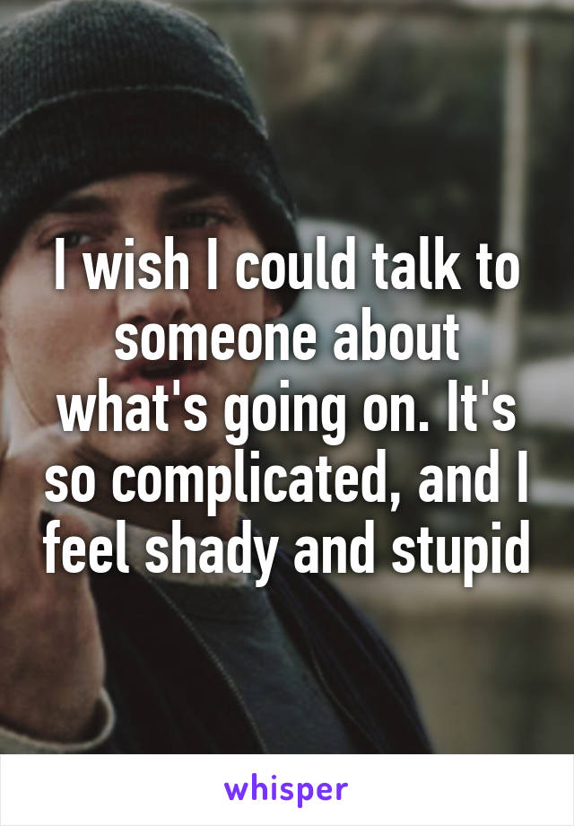 I wish I could talk to someone about what's going on. It's so complicated, and I feel shady and stupid