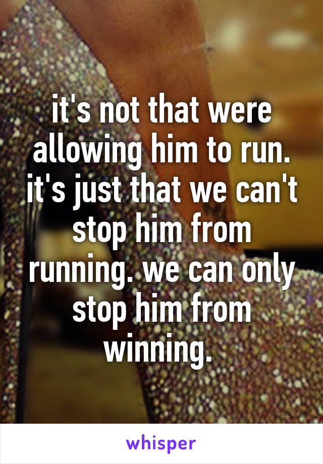 it's not that were allowing him to run. it's just that we can't stop him from running. we can only stop him from winning. 