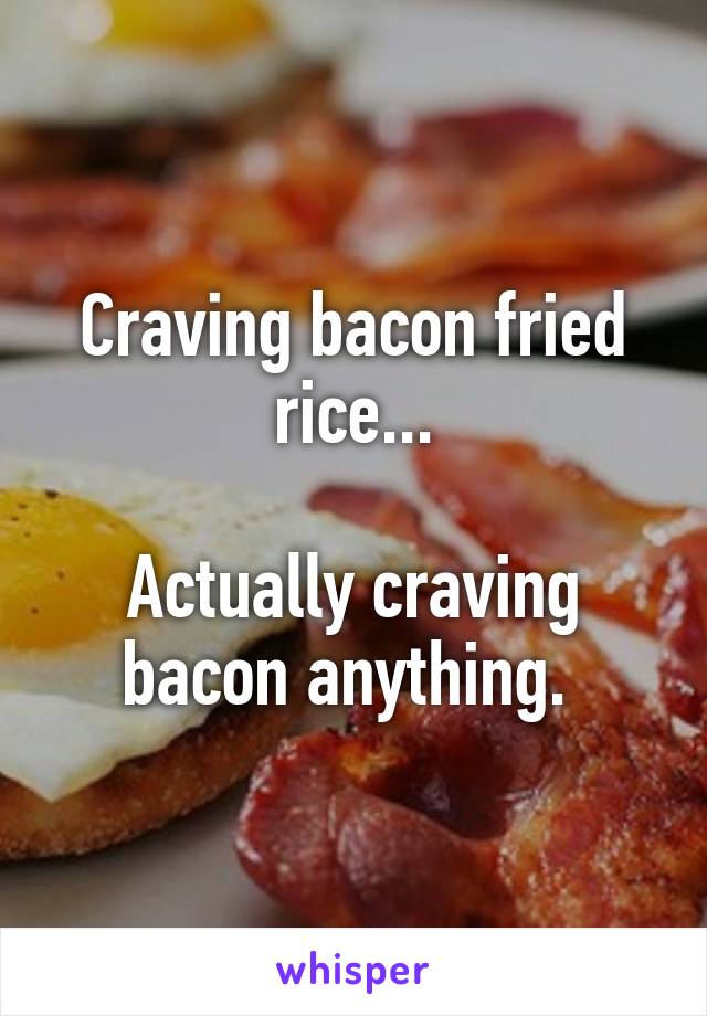 Craving bacon fried rice...

Actually craving bacon anything. 