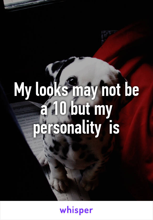 My looks may not be a 10 but my personality  is