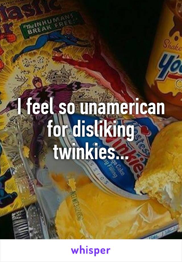 I feel so unamerican for disliking twinkies...