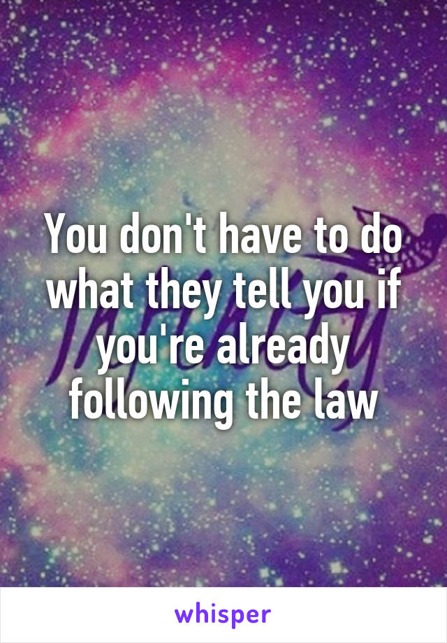 You don't have to do what they tell you if you're already following the law