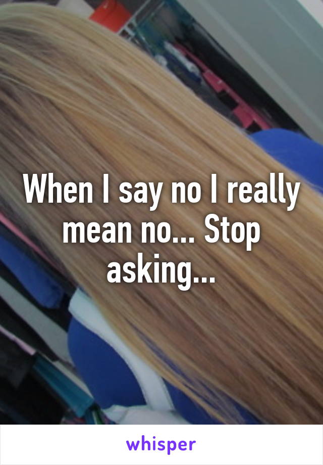 When I say no I really mean no... Stop asking...