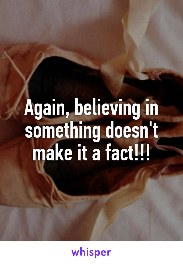 Again, believing in something doesn't make it a fact!!!