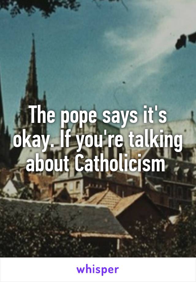 The pope says it's okay. If you're talking about Catholicism 