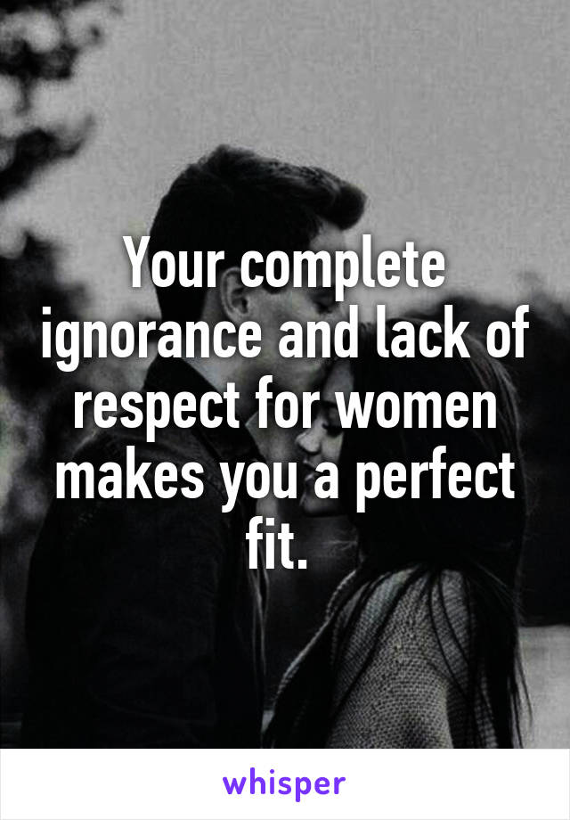 Your complete ignorance and lack of respect for women makes you a perfect fit. 