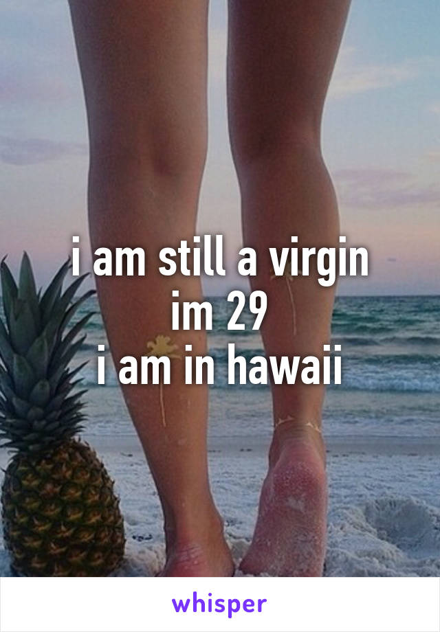 i am still a virgin
im 29
i am in hawaii