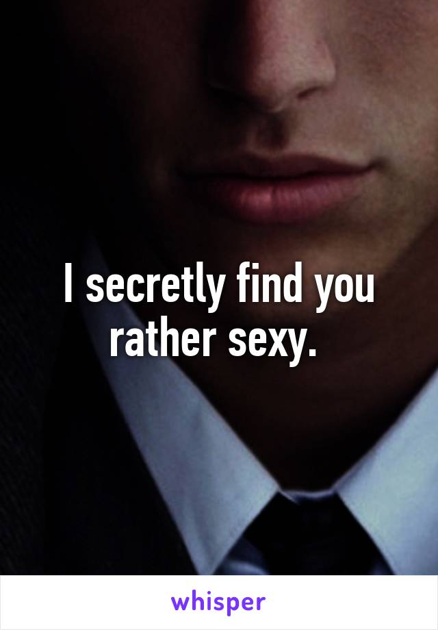 I secretly find you rather sexy. 