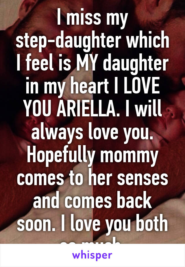 I miss my step-daughter which I feel is MY daughter in my heart I LOVE YOU ARIELLA. I will always love you. Hopefully mommy comes to her senses and comes back soon. I love you both so much 