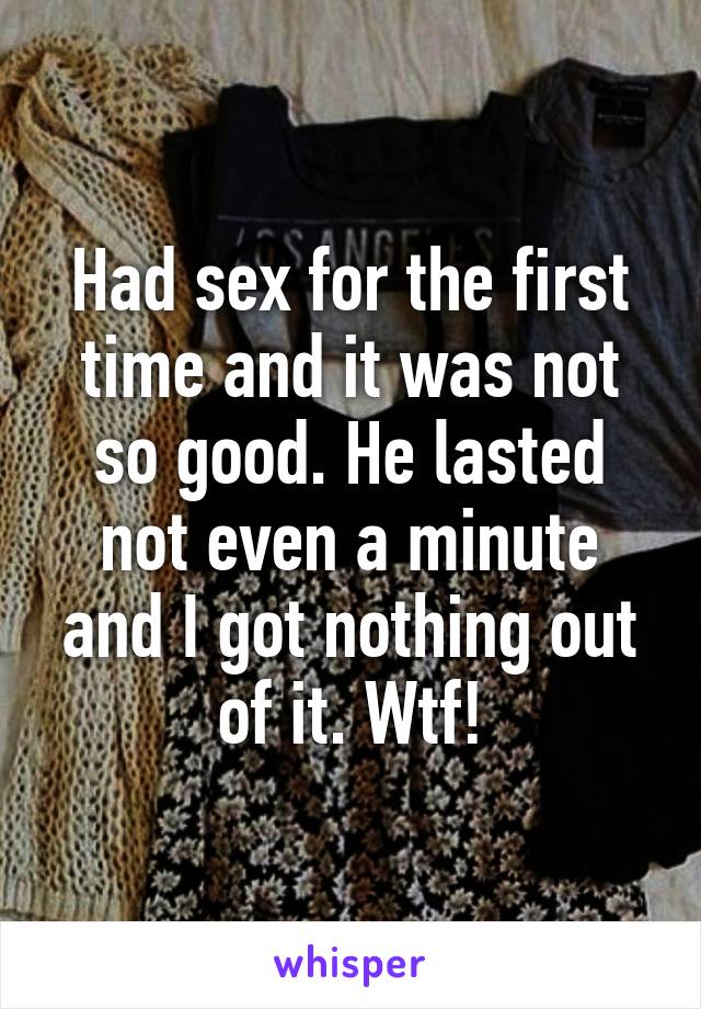 Had sex for the first time and it was not so good. He lasted not even a minute and I got nothing out of it. Wtf!